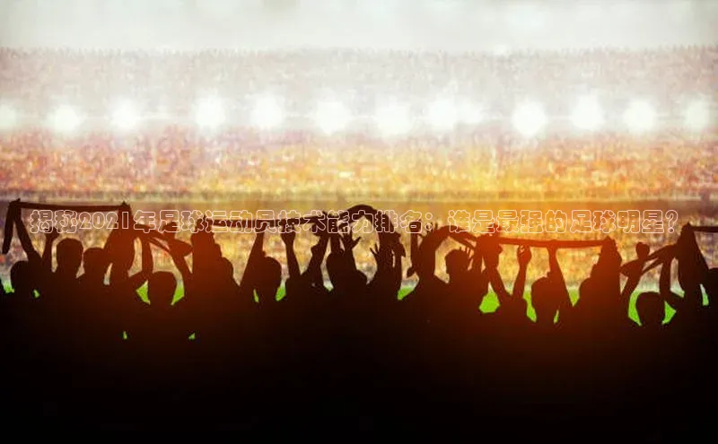 BB贝博体彩平台登录入口哇咔哇咔文化揭秘2021年足球运动员技术能力排名：谁是最强的足球明星？