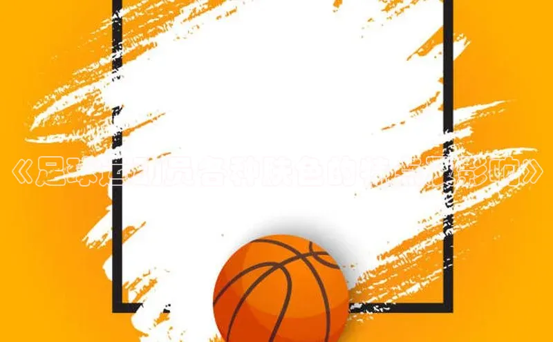 贝博平台客户端app百度信誉《足球运动员各种肤色的特点及影响》