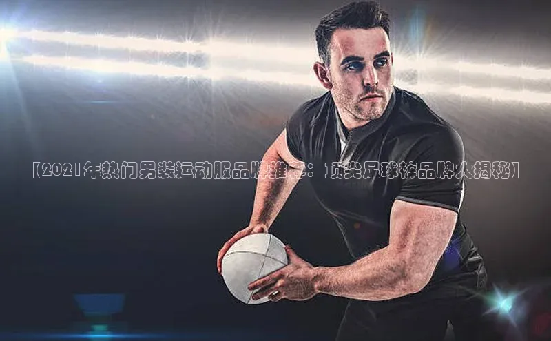 bb体育官网app下载巴美列捷福【2021年热门男装运动服品牌推荐：顶尖足球裤品牌大揭秘】