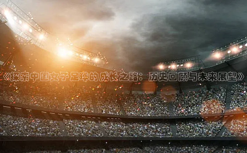 betball贝博app下载天下秀《探索中国女子足球的成长之路：历史回顾与未来展望》