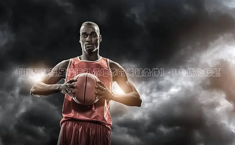 betball贝博app下载百度技术学院【揭秘新疆足球运动员培养的关键条件】- SEO优化标题