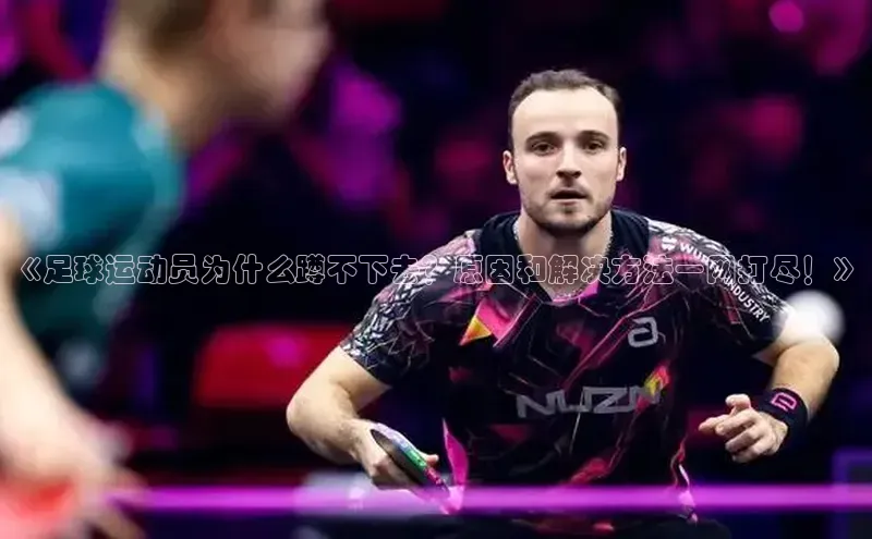 贝博APP体育网页百度搜索资源平台《足球运动员为什么蹲不下去？原因和解决方法一网打尽！》