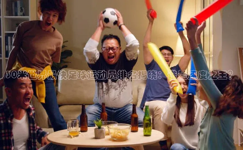 贝博官网官方娱乐顺丰30米世界最快足球运动员排名揭晓：谁是速度之王？