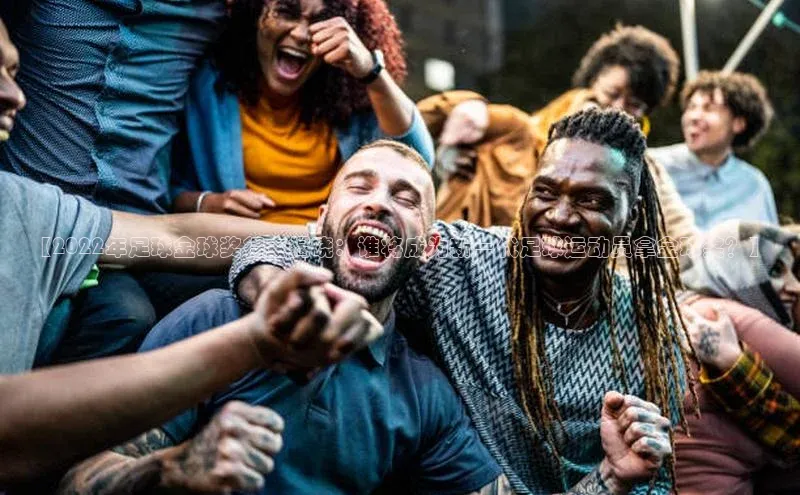 贝博app下载官网下载京东【2022年足球金球奖得主揭晓：谁将成为新一代足球运动员拿金球奖？】