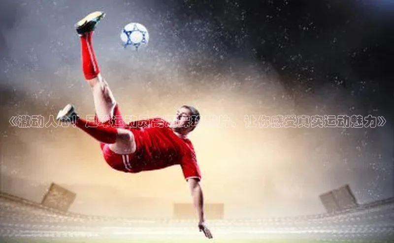 betball体育app下载福石控股《激动人心！足球运动员高清踩球照片，让你感受真实运动魅力》