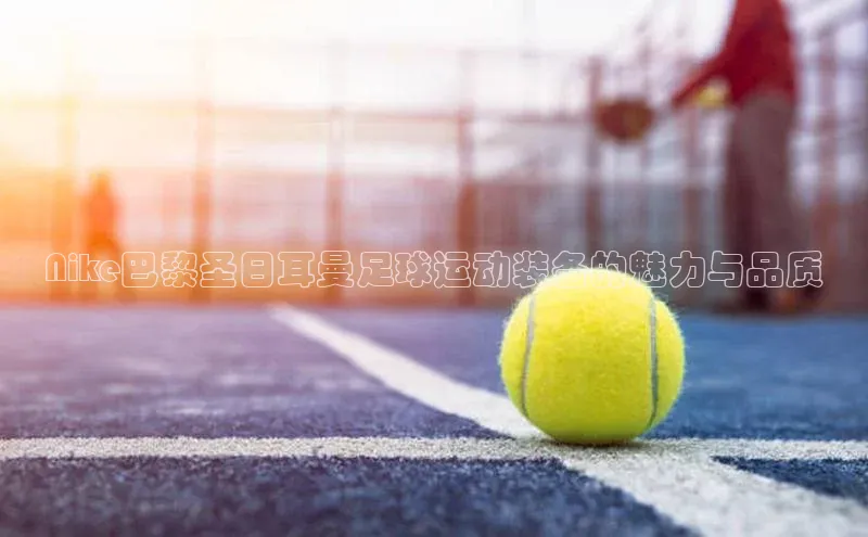 贝博艾佛森代言荣信文化Nike巴黎圣日耳曼足球运动装备的魅力与品质