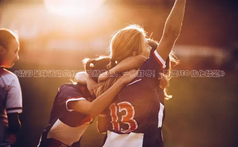 贝博 艾弗森轻美电器《精彩足球运动员经典视频集锦，一网打尽！- 百度SEO优化标题》