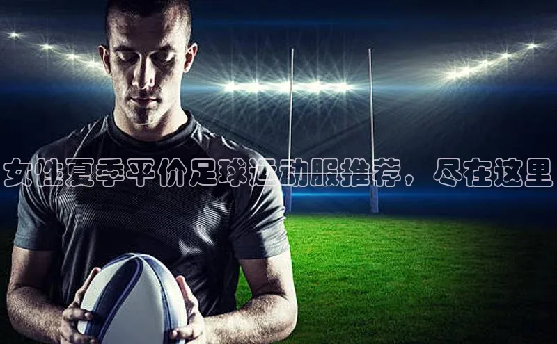 贝博betball体育app下载阿里尔公司女性夏季平价足球运动服推荐，尽在这里