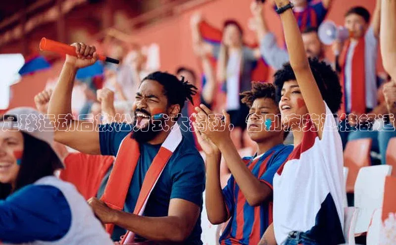 BB贝博平台登录app下载百度移动开放平台足球运动后放松方式大揭秘，告别疲劳迎接舒适