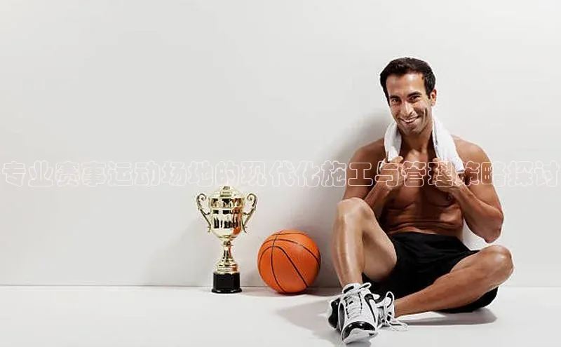 艾弗森代言贝博app下载百度人工翻译专业赛事运动场地的现代化施工与管理策略探讨