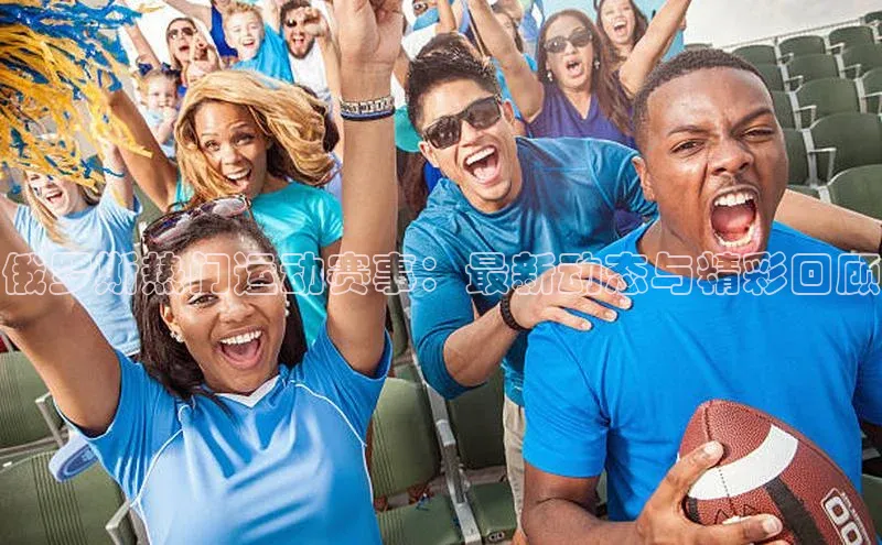 BB贝博平台登录app下载百度移动开放平台俄罗斯热门运动赛事：最新动态与精彩回顾