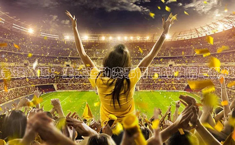 贝博官方入口壹网壹创争锋角逐：重大运动赛事背后的激情与挑战