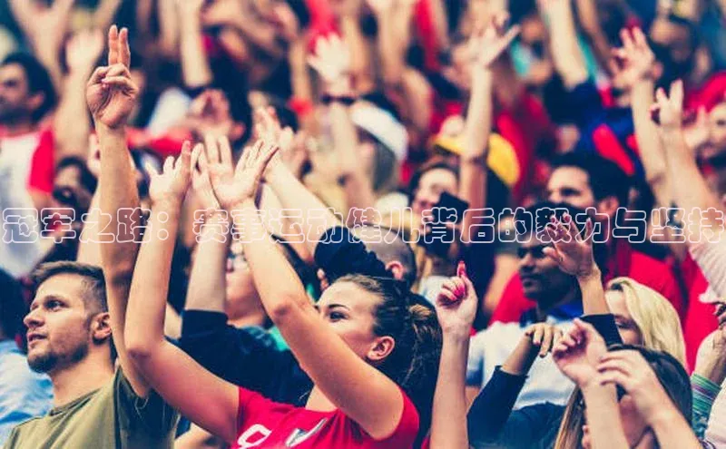 贝博平台客户端app同程冠军之路：赛事运动健儿背后的毅力与坚持