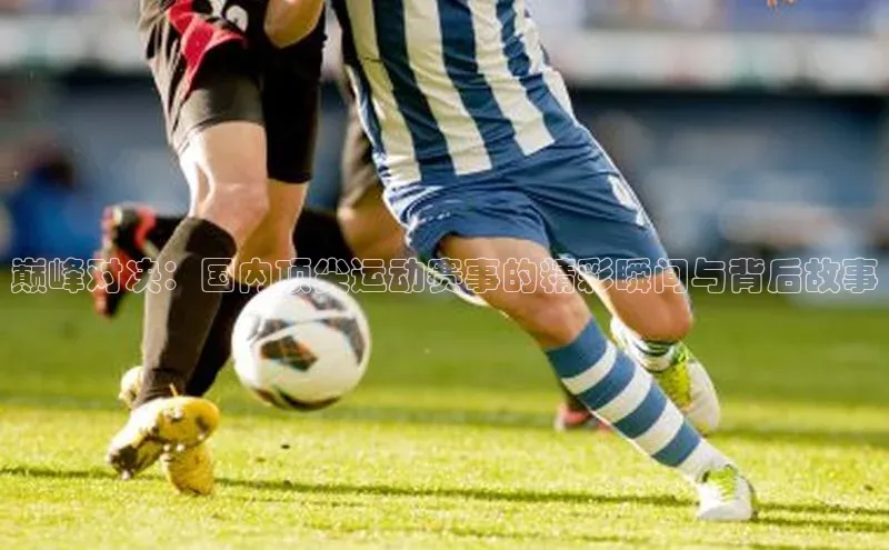 巅峰对决：国内顶尖运动赛事的精彩瞬间与背后故事