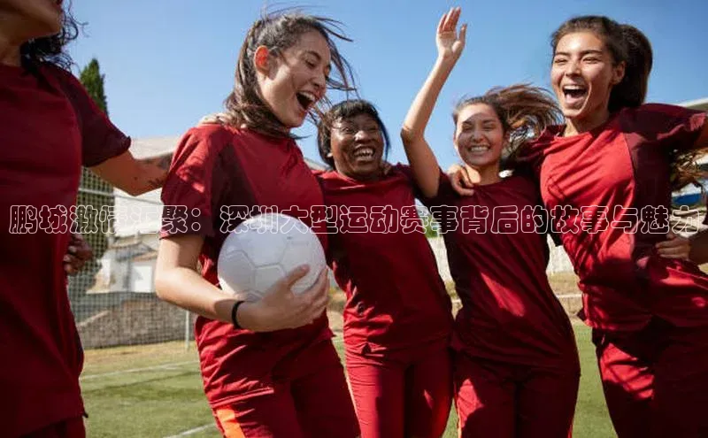 鹏城激情汇聚：深圳大型运动赛事背后的故事与魅力