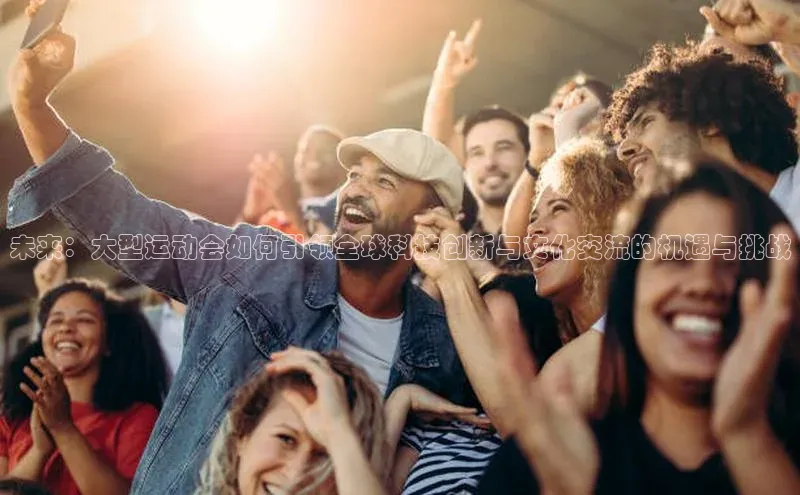 未来：大型运动会如何引领全球科技创新与文化交流的机遇与挑战