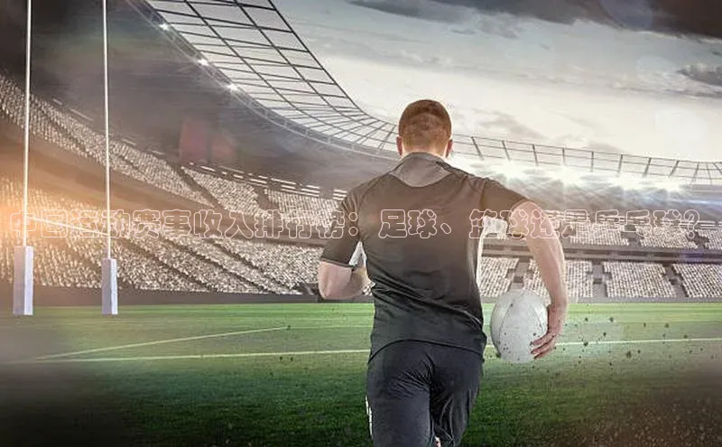 中国运动赛事收入排行榜：足球、篮球还是乒乓球？