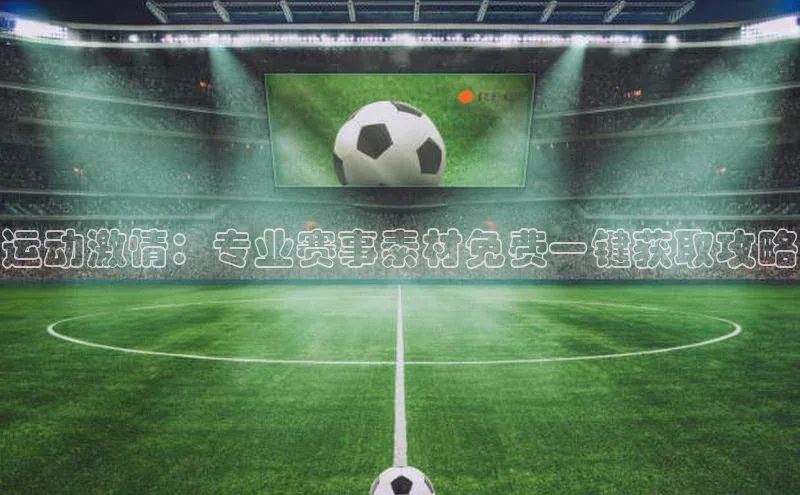 运动激情：专业赛事素材免费一键获取攻略