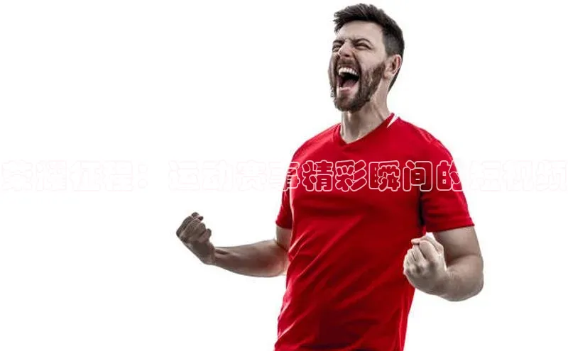 荣耀征程：运动赛事精彩瞬间的短视频