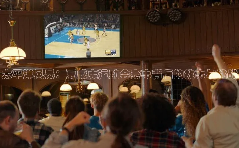 太平洋风暴：夏威夷运动会赛事背后的故事与挑战