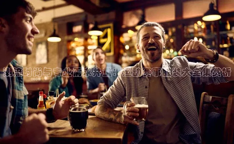 潮流时尚与专业需求并重：运动赛事服装大全集赏析