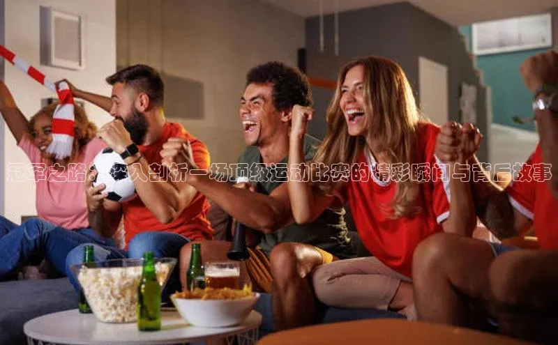 冠军之路：深入剖析一场顶级运动比赛的精彩瞬间与背后故事