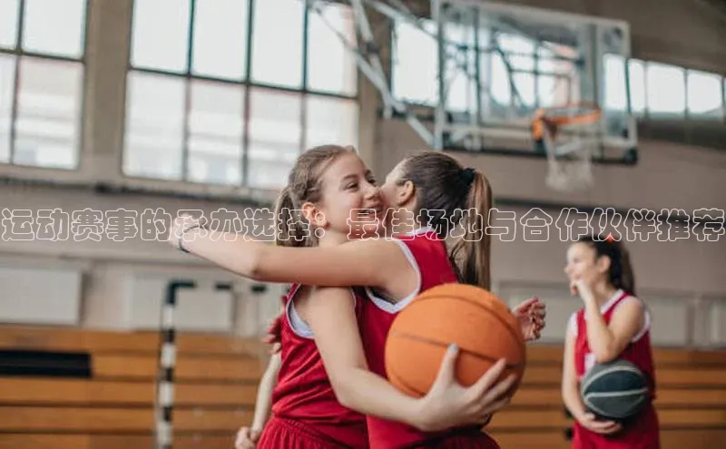 运动赛事的承办选择：最佳场地与合作伙伴推荐