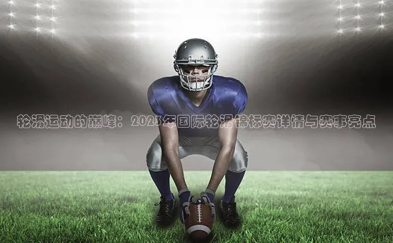 轮滑运动的巅峰：2023年国际轮滑锦标赛详情与赛事亮点