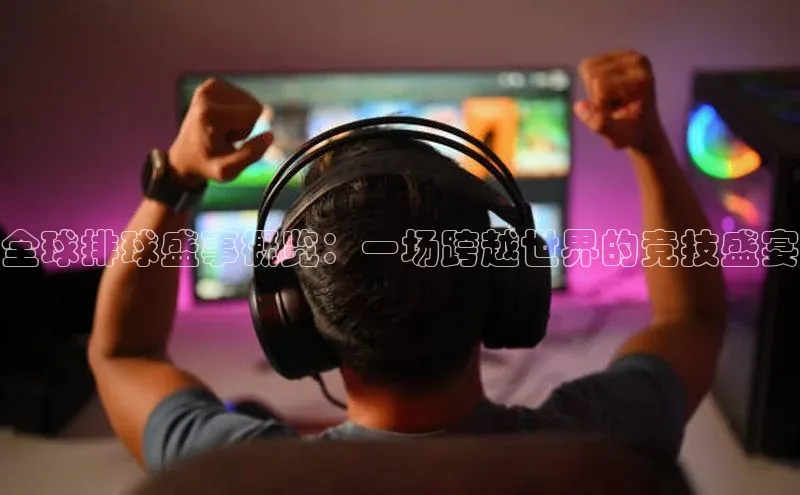 全球排球盛事概览：一场跨越世界的竞技盛宴