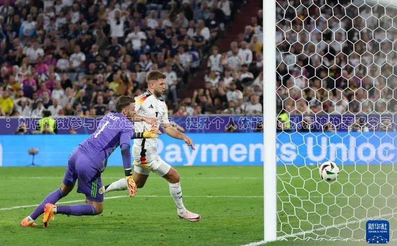 ：如何有效参与市级运动赛事，提升个人体能与团队精神的策略分享