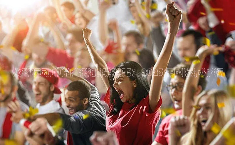 水球运动中的全球顶尖赛事：2023年国际冠军杯