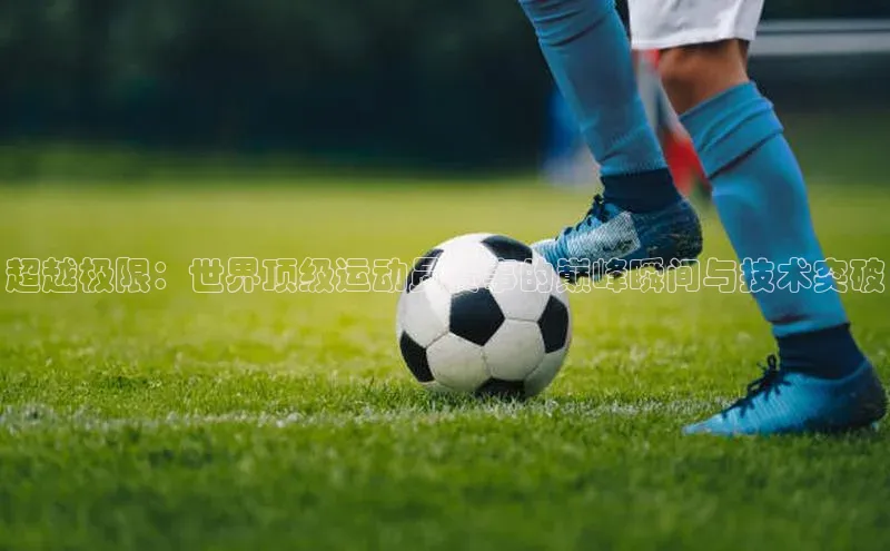 超越极限：世界顶级运动员赛事的巅峰瞬间与技术突破