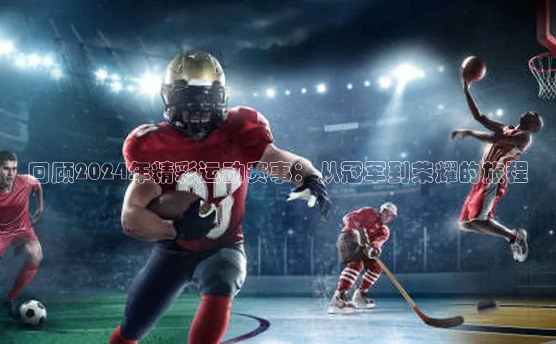 回顾2024年精彩运动赛事：从冠军到荣耀的旅程