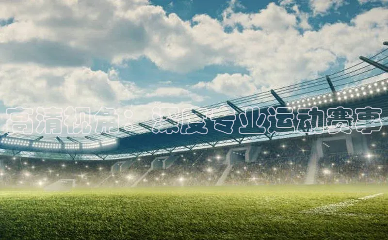 高清视角：深度专业运动赛事