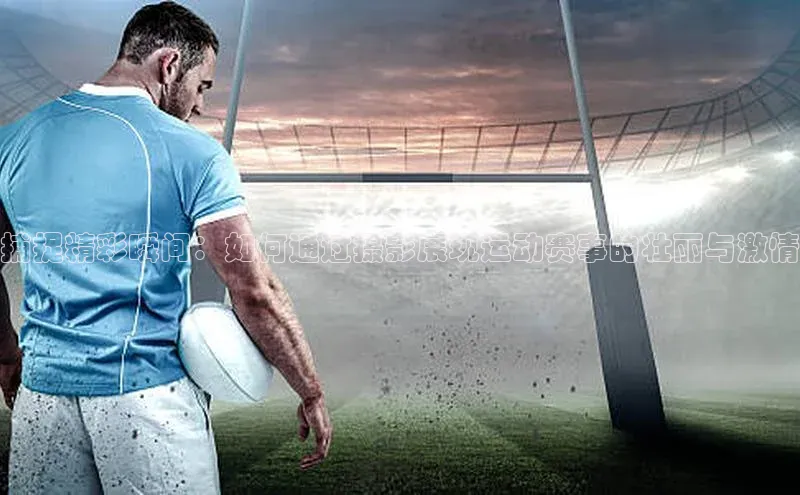 捕捉精彩瞬间：如何通过摄影展现运动赛事的壮丽与激情