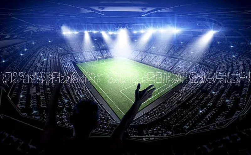 阳光下的活力舞台：太阳岛运动赛事深度与展望