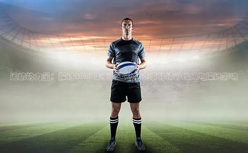 运动的力量：探讨2023年重要运动会赛事的精彩瞬间与深远影响