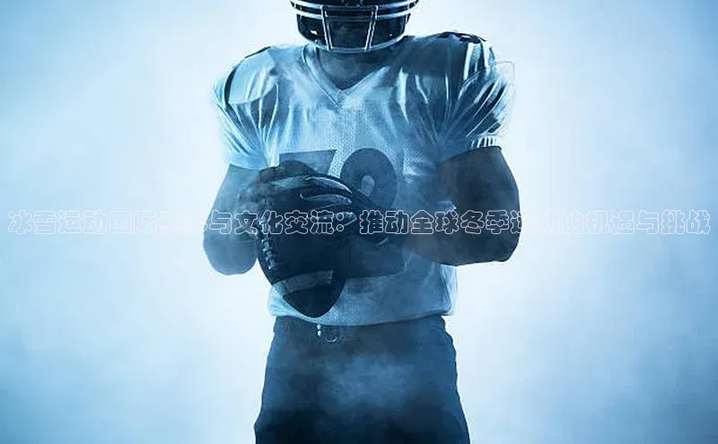 冰雪运动国际赛事与文化交流：推动全球冬季运动的机遇与挑战