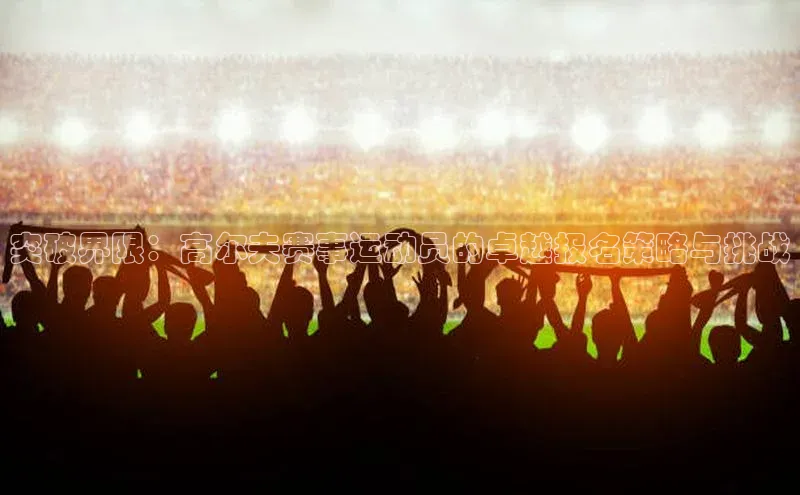 突破界限：高尔夫赛事运动员的卓越报名策略与挑战