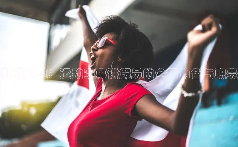 引领潮流：运动赛事讲解员的全面角色与职责