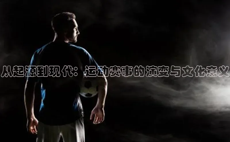 从起源到现代：运动赛事的演变与文化意义