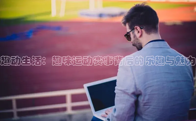 趣动生活：趣味运动赛事背后的乐趣与魅力